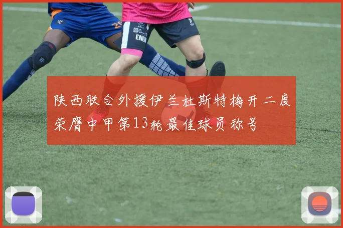 陕西联合外援伊兰杜斯特梅开二度荣膺中甲第13轮最佳球员称号