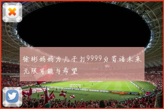 徐彬妈妈为儿子打9999分寄语未来无限可能与希望