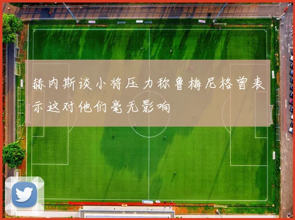 赫内斯谈小将压力称鲁梅尼格曾表示这对他们毫无影响