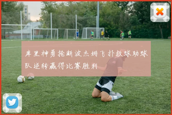 库里神勇抢断波杰姆飞扑救球助球队逆转赢得比赛胜利