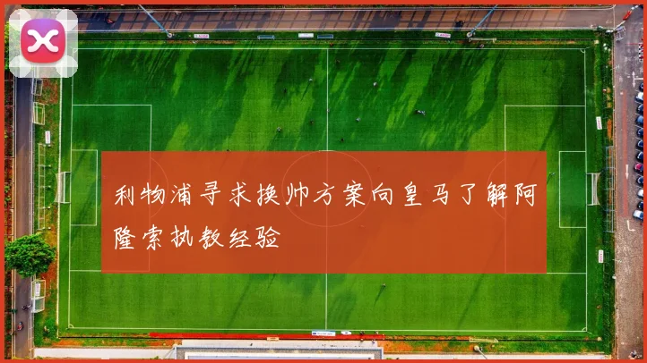 利物浦寻求换帅方案向皇马了解阿隆索执教经验