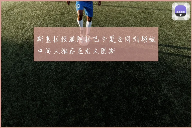 斯基拉报道阿拉巴今夏合同到期被中间人推荐至尤文图斯