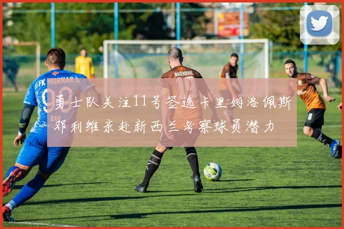 勇士队关注11号签选卡里姆洛佩斯邓利维亲赴新西兰考察球员潜力