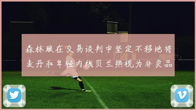 森林狼在交易谈判中坚定不移地将麦丹和年轻内线贝兰热视为非卖品