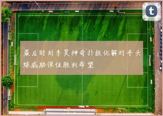 最后时刻李昊神奇扑救化解对手头球威胁保住胜利希望