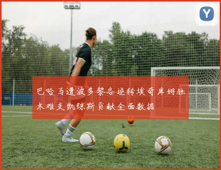 巴哈马遭波多黎各逆转埃奇库姆独木难支凯琼斯贡献全面数据