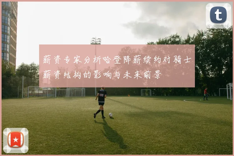 薪资专家分析哈登降薪续约对骑士薪资结构的影响与未来前景