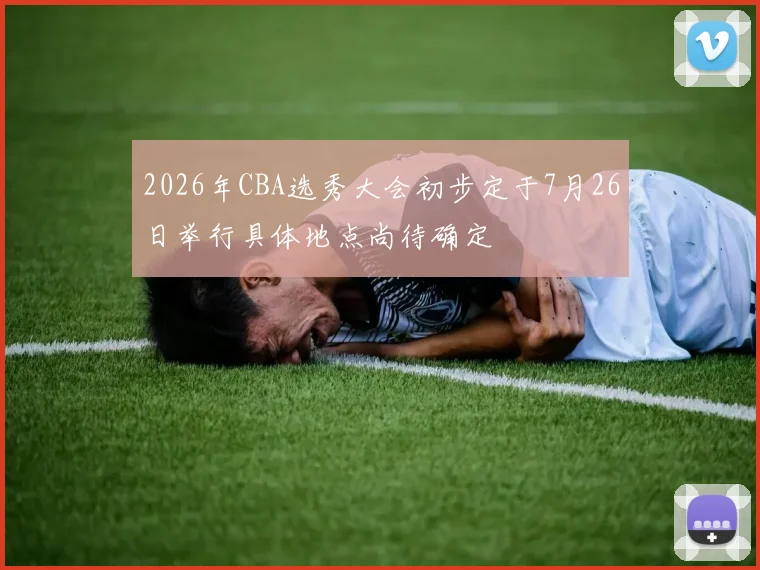 2026年CBA选秀大会初步定于7月26日举行具体地点尚待确定