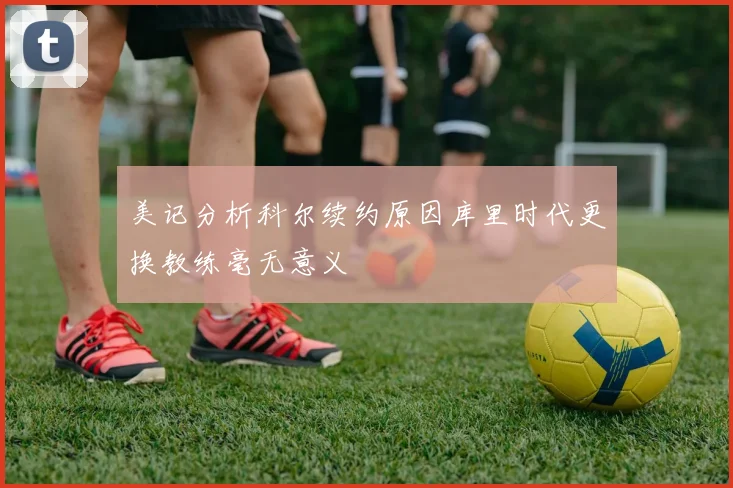 美记分析科尔续约原因库里时代更换教练毫无意义