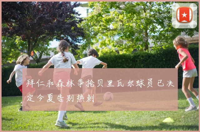 拜仁和森林争抢贝里瓦尔球员已决定今夏告别热刺