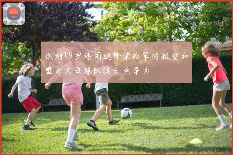 热刺19岁韩国边锋梁民革将租借加盟考文垂球队提升竞争力
