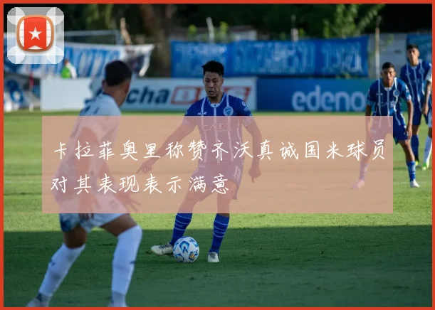 卡拉菲奥里称赞齐沃真诚国米球员对其表现表示满意