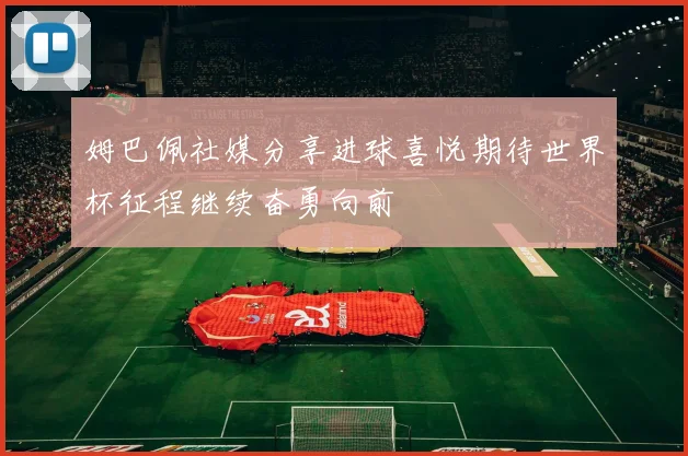姆巴佩社媒分享进球喜悦期待世界杯征程继续奋勇向前