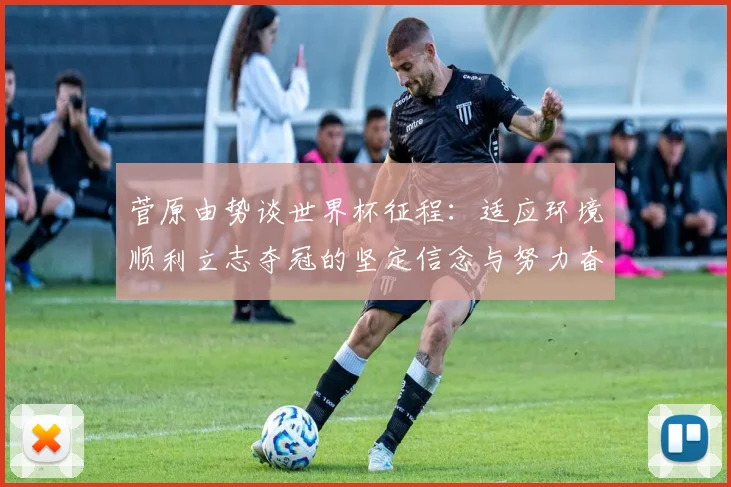 菅原由势谈世界杯征程：适应环境顺利立志夺冠的坚定信念与努力奋斗